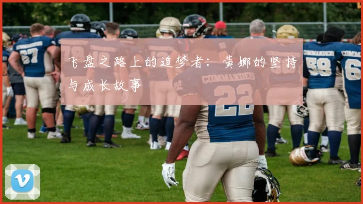 飞盘之路上的追梦者：黄娜的坚持与成长故事