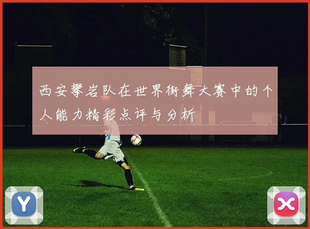 西安攀岩队在世界街舞大赛中的个人能力精彩点评与分析