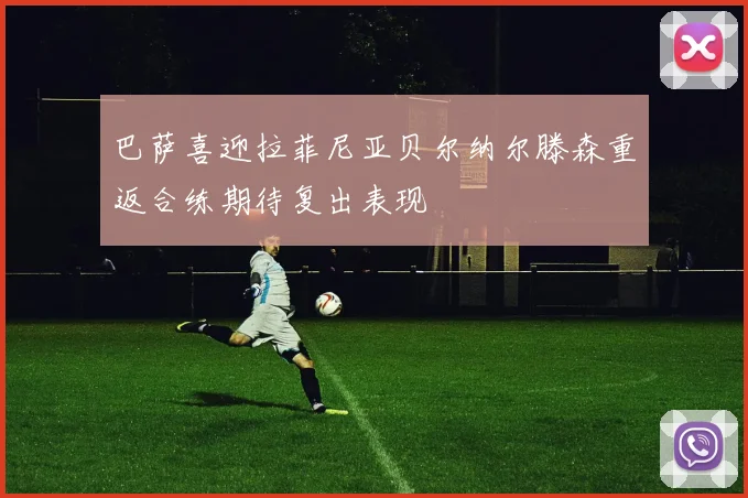巴萨喜迎拉菲尼亚贝尔纳尔滕森重返合练期待复出表现