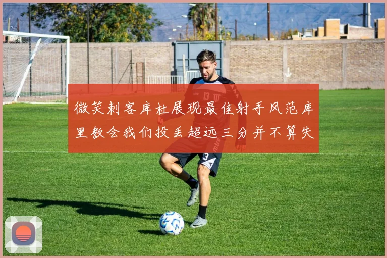 微笑刺客库杜展现最佳射手风范库里教会我们投丢超远三分并不算失误