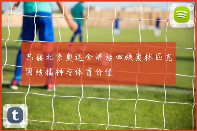 巴赫北京奥运会讲话回顾奥林匹克团结精神与体育价值