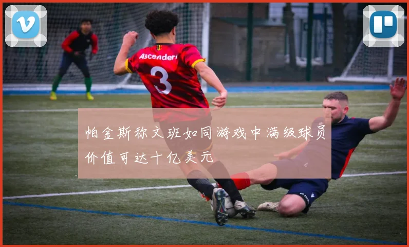 帕金斯称文班如同游戏中满级球员价值可达十亿美元