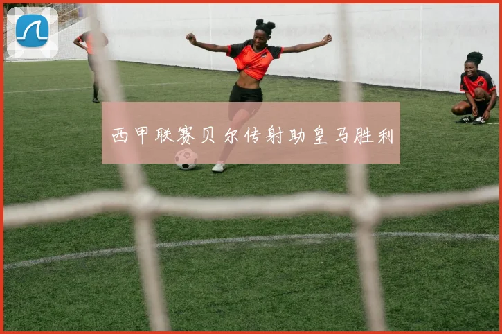 西甲联赛贝尔传射助皇马胜利