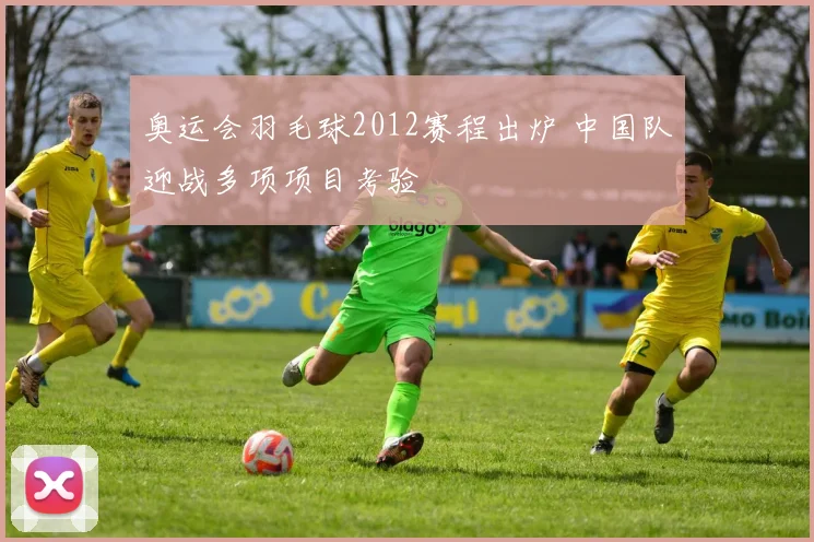 奥运会羽毛球2012赛程出炉 中国队迎战多项项目考验