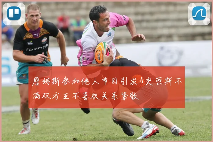 詹姆斯参加他人节目引发A史密斯不满双方互不喜欢关系紧张