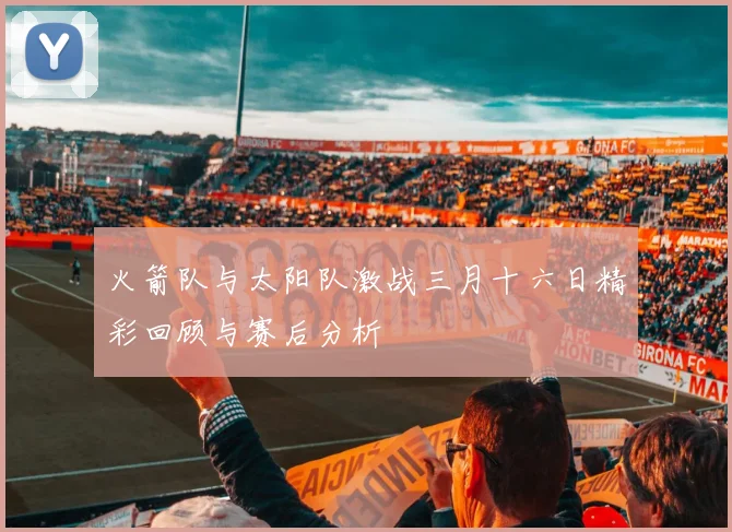 火箭队与太阳队激战三月十六日精彩回顾与赛后分析